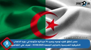 مصر تحقق قفزة نوعية برصيد 70 ميدالية متنوعة في دورة الألعاب الإفريقية المدرسية بالجزائر الجمعة 01/08/2025 – تعرف على التفاصيل